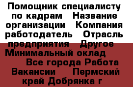 Помощник специалисту по кадрам › Название организации ­ Компания-работодатель › Отрасль предприятия ­ Другое › Минимальный оклад ­ 25 100 - Все города Работа » Вакансии   . Пермский край,Добрянка г.